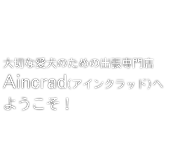 大切な愛犬のための出張専門店 Aincrad（アインクラッド）へようこそ！